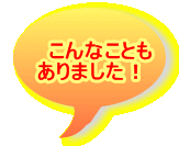 こんなことも ありました！